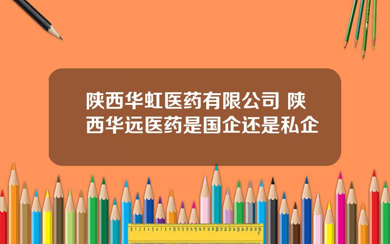 陕西华虹医药有限公司 陕西华远医药是国企还是私企